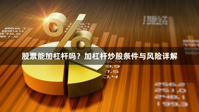 股票能加杠杆吗？加杠杆炒股条件与风险详解