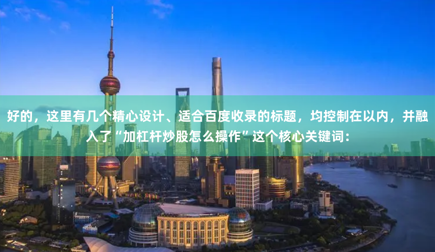 好的，这里有几个精心设计、适合百度收录的标题，均控制在以内，并融入了“加杠杆炒股怎么操作”这个核心关键词：