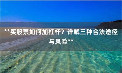 **买股票如何加杠杆？详解三种合法途径与风险**