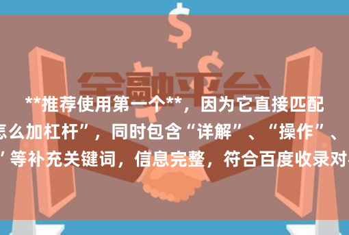 **推荐使用第一个**，因为它直接匹配用户搜索词“买股怎么加杠杆”，同时包含“详解”、“操作”、“风险”等补充关键词，信息完整，符合百度收录对标题相关性、实用性的偏好。