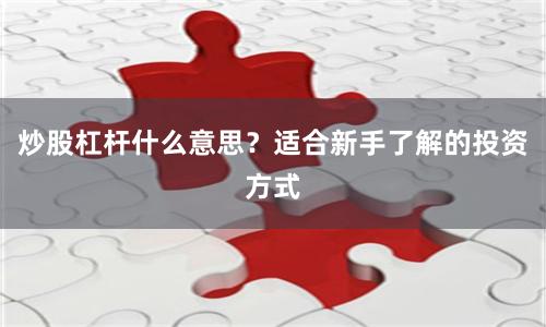 炒股杠杆什么意思？适合新手了解的投资方式
