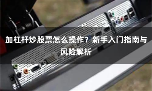 加杠杆炒股票怎么操作？新手入门指南与风险解析