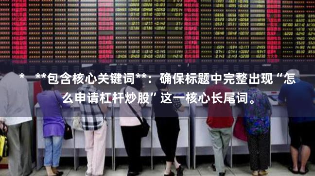 *   **包含核心关键词**：确保标题中完整出现“怎么申请杠杆炒股”这一核心长尾词。