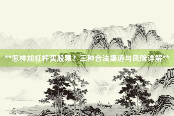**怎样加杠杆买股票？三种合法渠道与风险详解**