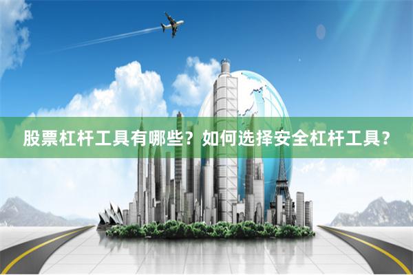 股票杠杆工具有哪些？如何选择安全杠杆工具？