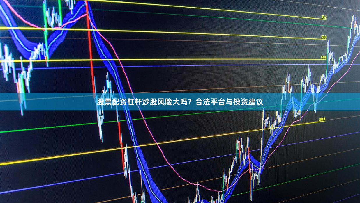 股票配资杠杆炒股风险大吗？合法平台与投资建议