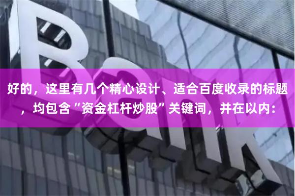 好的，这里有几个精心设计、适合百度收录的标题，均包含“资金杠杆炒股”关键词，并在以内：
