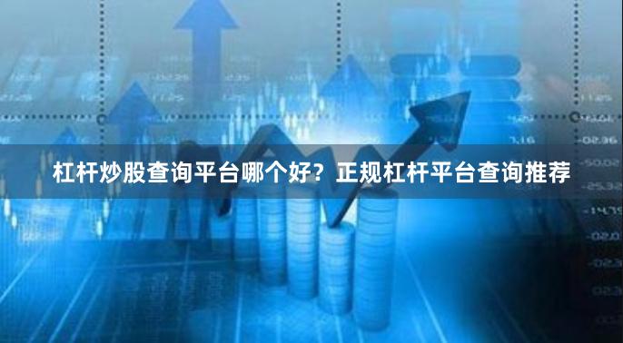 杠杆炒股查询平台哪个好？正规杠杆平台查询推荐