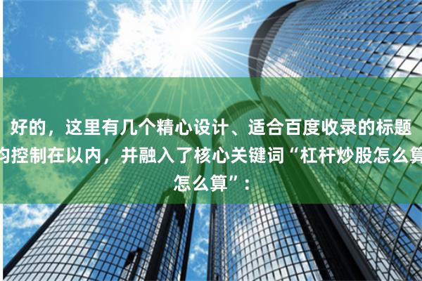 好的,这里有几个精心设计、适合百度收录的标题,均控制在以内,并融入了核心关键词“杠杆炒股怎么算”: