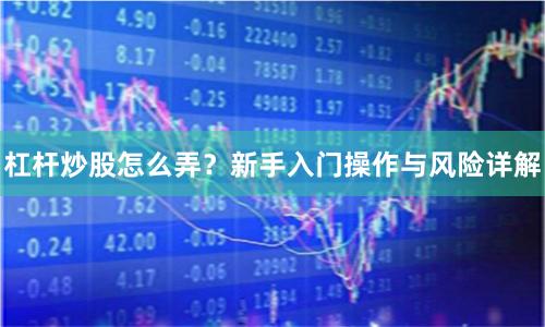 杠杆炒股怎么弄？新手入门操作与风险详解