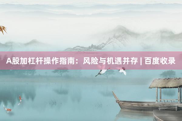 A股加杠杆操作指南:风险与机遇并存 | 百度收录