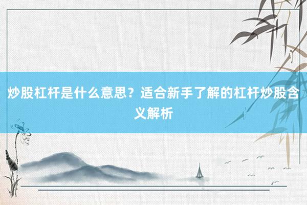 炒股杠杆是什么意思？适合新手了解的杠杆炒股含义解析