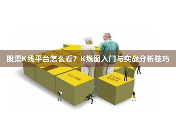 股票K线平台怎么看？K线图入门与实战分析技巧