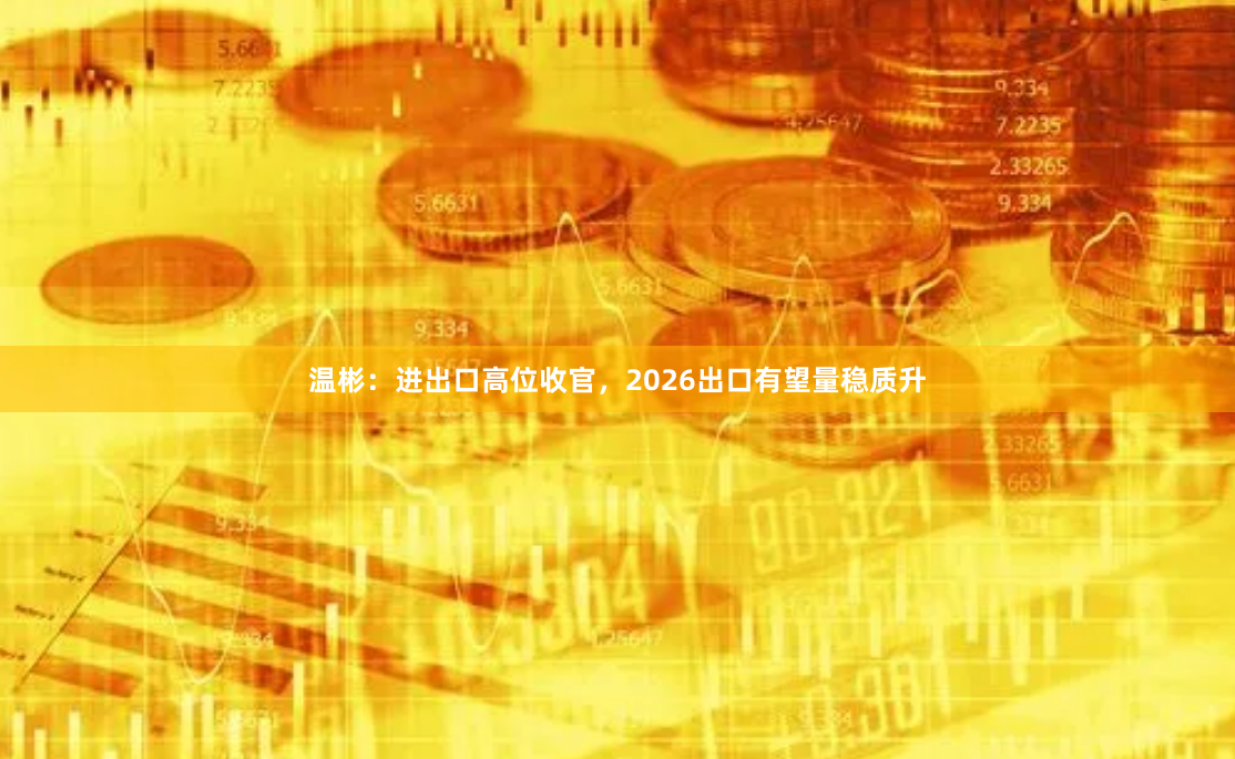 温彬：进出口高位收官，2026出口有望量稳质升