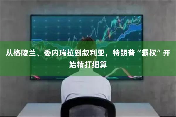 从格陵兰、委内瑞拉到叙利亚，特朗普“霸权”开始精打细算
