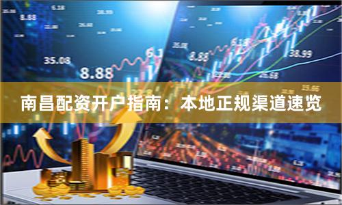 南昌配资开户指南:本地正规渠道速览