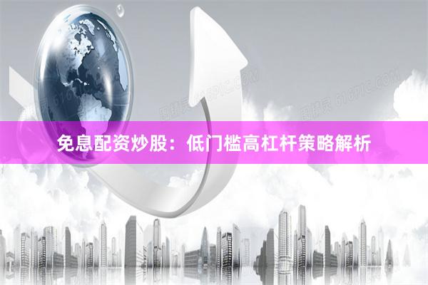 免息配资炒股：低门槛高杠杆策略解析