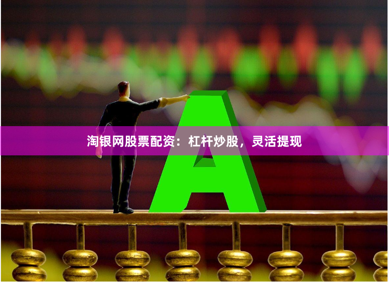 淘银网股票配资：杠杆炒股，灵活提现
