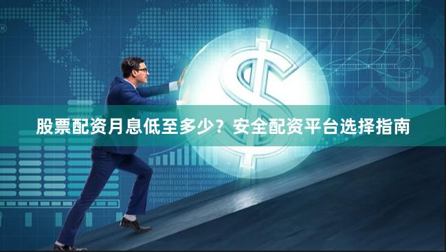 股票配资月息低至多少？安全配资平台选择指南