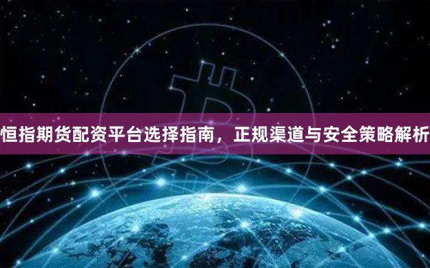 恒指期货配资平台选择指南，正规渠道与安全策略解析