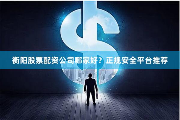 衡阳股票配资公司哪家好？正规安全平台推荐