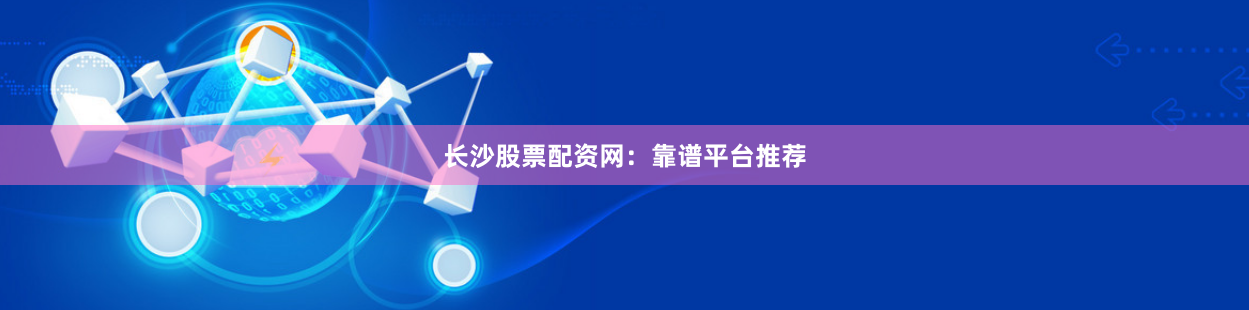 长沙股票配资网：靠谱平台推荐
