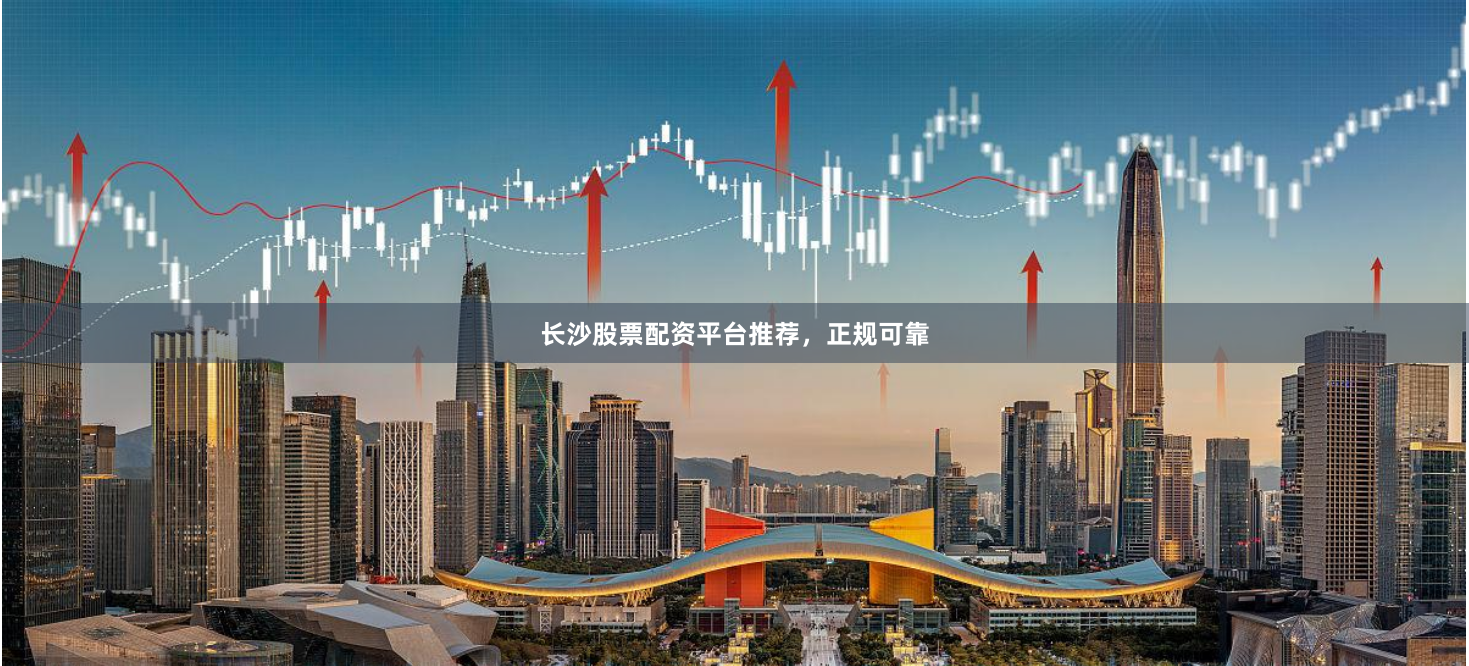 长沙股票配资平台推荐，正规可靠