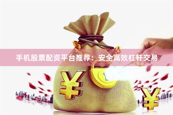 手机股票配资平台推荐：安全高效杠杆交易