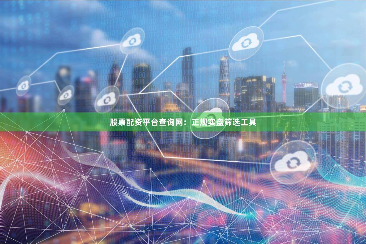 股票配资平台查询网：正规实盘筛选工具